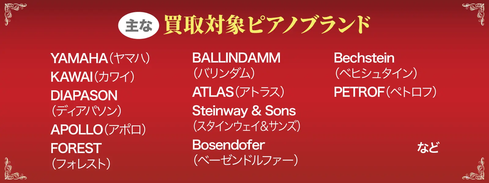 主な買取対象ピアノブランド。ヤマハ、カワイ、ディアパソン、アポロ、フォレスト、バリンダム、アトラス、スタインウェイ＆サンズ、ベーゼンドルファー、ベヒシュタイン、ペトロフなど
