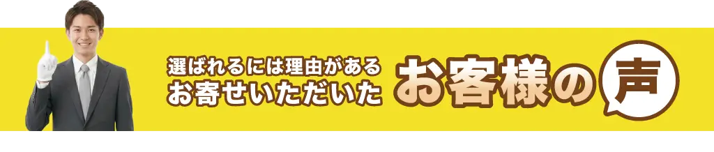 選ばれるには理由がある。お寄せいただいたお客様の声